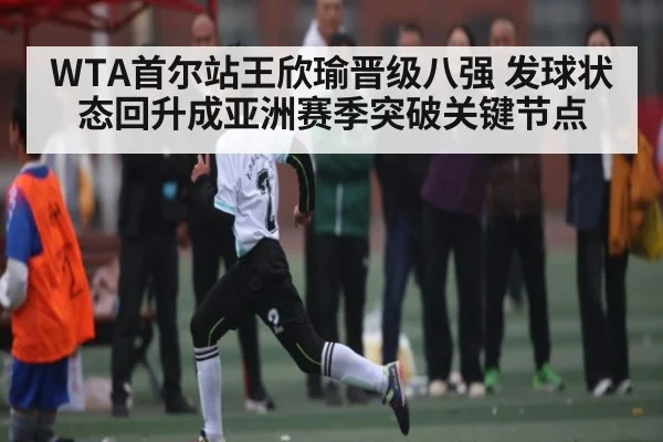 WTA首尔站王欣瑜晋级八强 发球状态回升成亚洲赛季突破关键节点