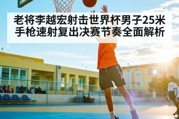 老将李越宏射击世界杯男子25米手枪速射复出决赛节奏全面解析